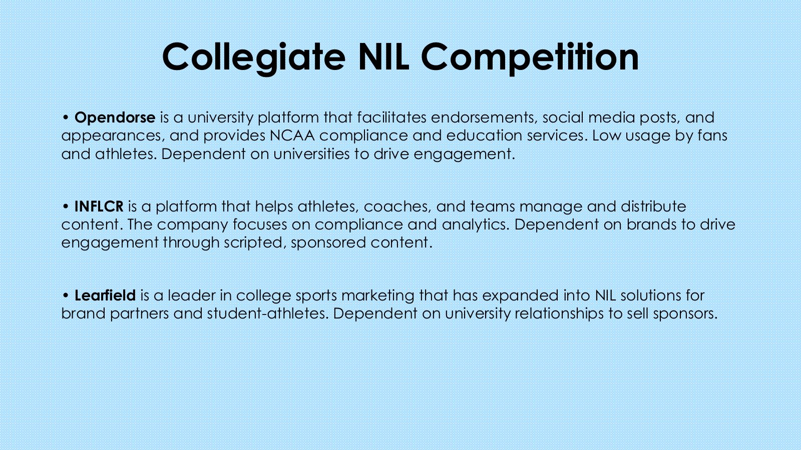 Slide 6: Collegiate NIL Competition Opendorse is a university platform that facilitates endorsements, social media posts, and appearances, and provides NCAA compliance and education services. Low usage by fans and athletes. Dependent on universities to drive engagement. INFLCR is a platform that helps...