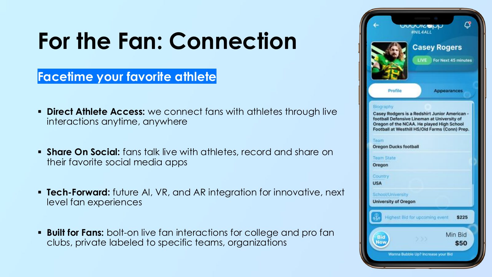 Slide 7: For the Fan: Connection Facetime your favorite athlete Direct Athlete Access: we connect fans with athletes through live interactions anytime, anywhere Share On Social: fans talk live with athletes, record and share on their favorite social media apps Tech-Forward: future AI, VR, and AR...